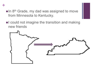 +
8th Grade, my dad was assigned to move
from Minnesota to Kentucky.

 In

I

could not imagine the transition and making
new friends

 