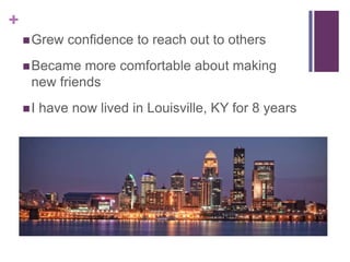 +
 Grew

confidence to reach out to others

 Became

more comfortable about making
new friends

I

have now lived in Louisville, KY for 8 years

 