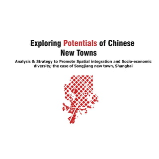 Exploring Potentials of Chinese
                New Towns
Analysis & Strategy to Promote Spatial integration and Socio-economic
          diversity; the case of Songjiang new town, Shanghai
 