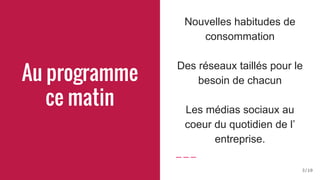 Au programme
ce matin
Nouvelles habitudes de
consommation
Des réseaux taillés pour le
besoin de chacun
Les médias sociaux au
coeur du quotidien de l’
entreprise.
3/10
 