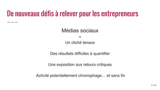 De nouveaux défis à relever pour les entrepreneurs
Médias sociaux
=
Un cliché tenace
Des résultats difficiles à quantifier
Une exposition aux retours critiques
Activité potentiellement chronophage… et sans fin
4/10
 