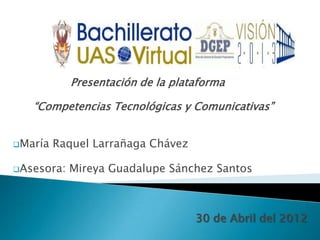 Presentación de la plataforma

   “Competencias Tecnológicas y Comunicativas”


María   Raquel Larrañaga Chávez

Asesora:   Mireya Guadalupe Sánchez Santos



                                   30 de Abril del 2012
 