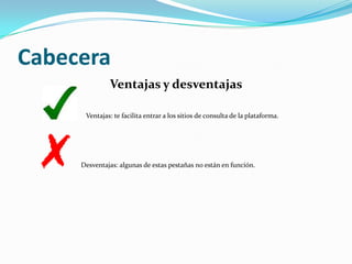 Cabecera Ventajas y desventajas                                      Ventajas: te facilita entrar a los sitios de consulta de la plataforma.                                   Desventajas: algunas de estas pestañas no están en función.
