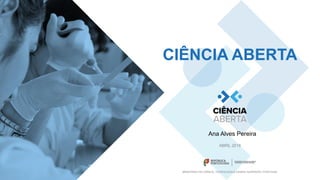 http://www.ciencia-aberta.pt/ MINISTÉRIO DA CIÊNCIA, TECNOLOGIA E
ENSINO SUPERIOR
CIÊNCIA ABERTA
MINISTÉRIO DA CIÊNCIA, TECNOLOGIA E ENSINO SUPERIOR | PORTUGAL
ABRIL 2018
CIÊNCIA ABERTA
Ana Alves Pereira
 