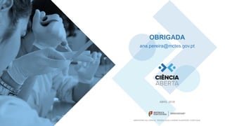 http://www.ciencia-aberta.pt/ MINISTÉRIO DA CIÊNCIA, TECNOLOGIA E
ENSINO SUPERIOR
CIÊNCIA ABERTA
MINISTÉRIO DA CIÊNCIA, TECNOLOGIA E ENSINO SUPERIOR | PORTUGAL
ABRIL 2018
OBRIGADA
ana.pereira@mctes.gov.pt
 