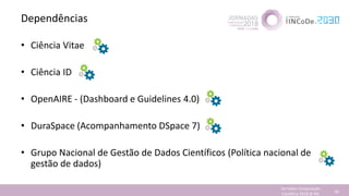 Dependências
• Ciência Vitae
• Ciência ID
• OpenAIRE - (Dashboard e Guidelines 4.0)
• DuraSpace (Acompanhamento DSpace 7)
• Grupo Nacional de Gestão de Dados Científicos (Política nacional de
gestão de dados)
Jornadas Computação
Cientifica 2018 @ INL 38
 