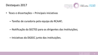 Destaques 2017
• Teses e dissertações – Principais iniciativas
– Tarefas de curadoria pela equipa do RCAAP;
– Notificação da SECTES para os dirigentes das Instituições;
– Iniciativas da DGEEC junto das instituições.
Jornadas Computação
Cientifica 2018 @ INL 44
 
