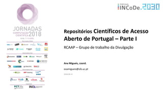 Repositórios Científicos de Acesso
Aberto de Portugal – Parte I
RCAAP – Grupo de trabalho da Divulgação
Ana Migueis, coord.
evamigueis@sib.uc.pt
2018-04-12
 