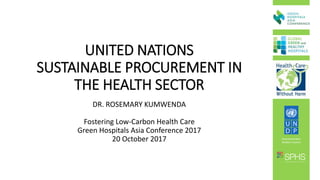 DR. ROSEMARY KUMWENDA
Fostering Low-Carbon Health Care
Green Hospitals Asia Conference 2017
20 October 2017
UNITED NATIONS
SUSTAINABLE PROCUREMENT IN
THE HEALTH SECTOR
 