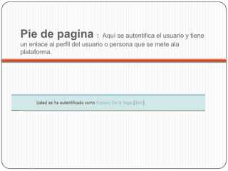Pie de pagina :                Aquí se autentifica el usuario y tiene
un enlace al perfil del usuario o persona que se mete ala
plataforma.
 