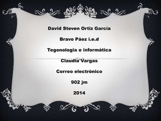 David Steven Ortiz García 
Bravo Páez i.e.d 
Tegonologia e informática 
Claudia Vargas 
Correo electrónico 
902 jm 
2014 
 