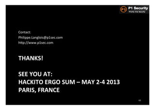 Contact:	
  
Philippe.Langlois@p1sec.com	
  
hGp://www.p1sec.com	
  



THANKS!	
  
	
  
SEE	
  YOU	
  AT:	
  
HACKITO	
  ERGO	
  SUM	
  –	
  MAY	
  2-­‐4	
  2013	
  
PARIS,	
  FRANCE	
  
                                                          48
 