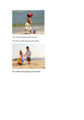 The Child is playing with the ball

The child is walking along the beach




The children are playing on the beach
 