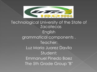 Technological University of the State of
              Zacatecas
               English
     grammatical components .
              Teacher:
       Luz Maria Juarez Davila
              Student:
       Emmanuel Pinedo Baez
      The 5th Grade Group "B"
 
