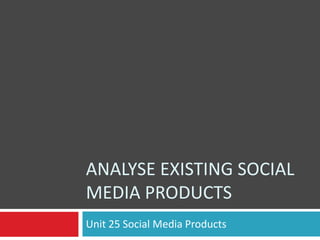 ANALYSE EXISTING SOCIAL
MEDIA PRODUCTS
Unit 25 Social Media Products

 