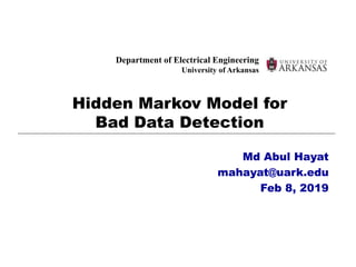 Department of Electrical Engineering
University of Arkansas
Hidden Markov Model for
Bad Data Detection
Md Abul Hayat
mahayat@uark.edu
Feb 8, 2019
 