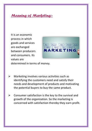 Meaning of Marketing:-
It is an economic
process in which
goods and services
are exchanged
between producers
and consumers...