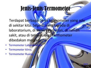 Jenis-Jenis Termometer Terdapat berbagai Jenis termometer yang ada di sekitar kita. Seperti yang berada di laboratorium, di klinik kesehatan, di rumah sakit, atau di tempat lain. Termometer dibedakan menjadi: Termometer Laboratorium. Termometer klinis. Termometer Ruang.  back 