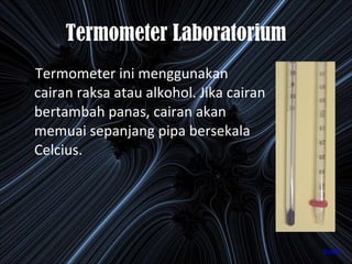 Termometer Laboratorium Termometer ini menggunakan cairan raksa atau alkohol. Jika cairan bertambah panas, cairan akan memuai sepanjang pipa bersekala Celcius. back 