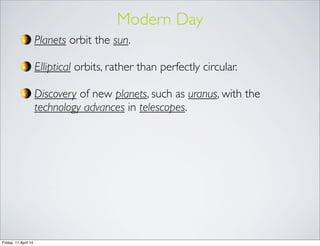 Modern Day
Planets orbit the sun.
Elliptical orbits, rather than perfectly circular.
Discovery of new planets, such as uranus, with the
technology advances in telescopes.
Friday, 11 April 14
 