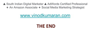 THE END
🔺 South Indian Digital Marketer 🔺 AdWords Certified Professional
🔹 An Amazon Associate 🔹 Social Media Marketing Strategist
www.vinodkumaran.com
 