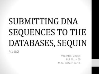 SUBMITTING DNA
SEQUENCES TO THE
DATABASES, SEQUIN
P:1 U:2
Vedanti S. Gharat
Roll No. :- 09
M.Sc. Biotech part 1
 