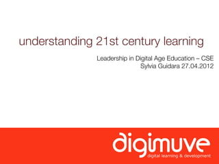 understanding 21st century learning
              Leadership in Digital Age Education – CSE
                             Sylvia Guidara 27.04.2012
 