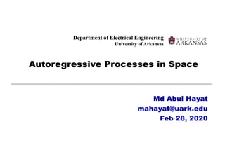 Department of Electrical Engineering
University of Arkansas
Autoregressive Processes in Space
Md Abul Hayat
mahayat@uark.edu
Feb 28, 2020
 