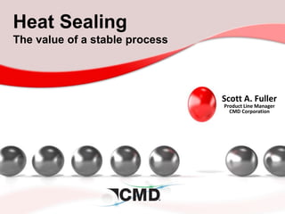 Heat Sealing
The value of a stable process
Scott A. Fuller
Product Line Manager
CMD Corporation
 