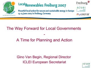 The Way Forward for Local Governments  - A Time for Planning and Action Gino Van Begin, Regional Director  ICLEI European Secretariat 