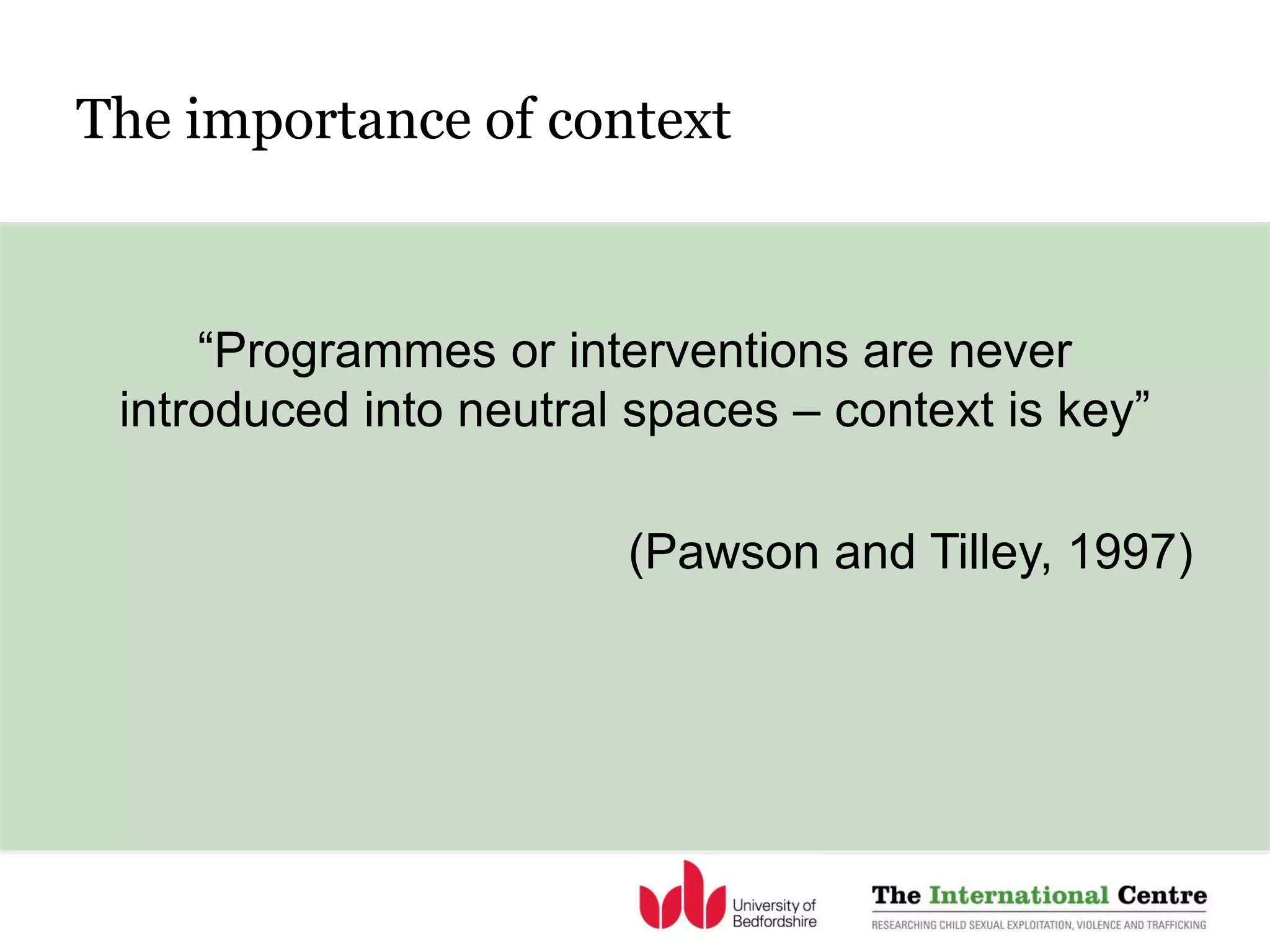 The importance of context
“Programmes or interventions are never
introduced into neutral spaces – context is key”
(Pawson and Tilley, 1997)
 