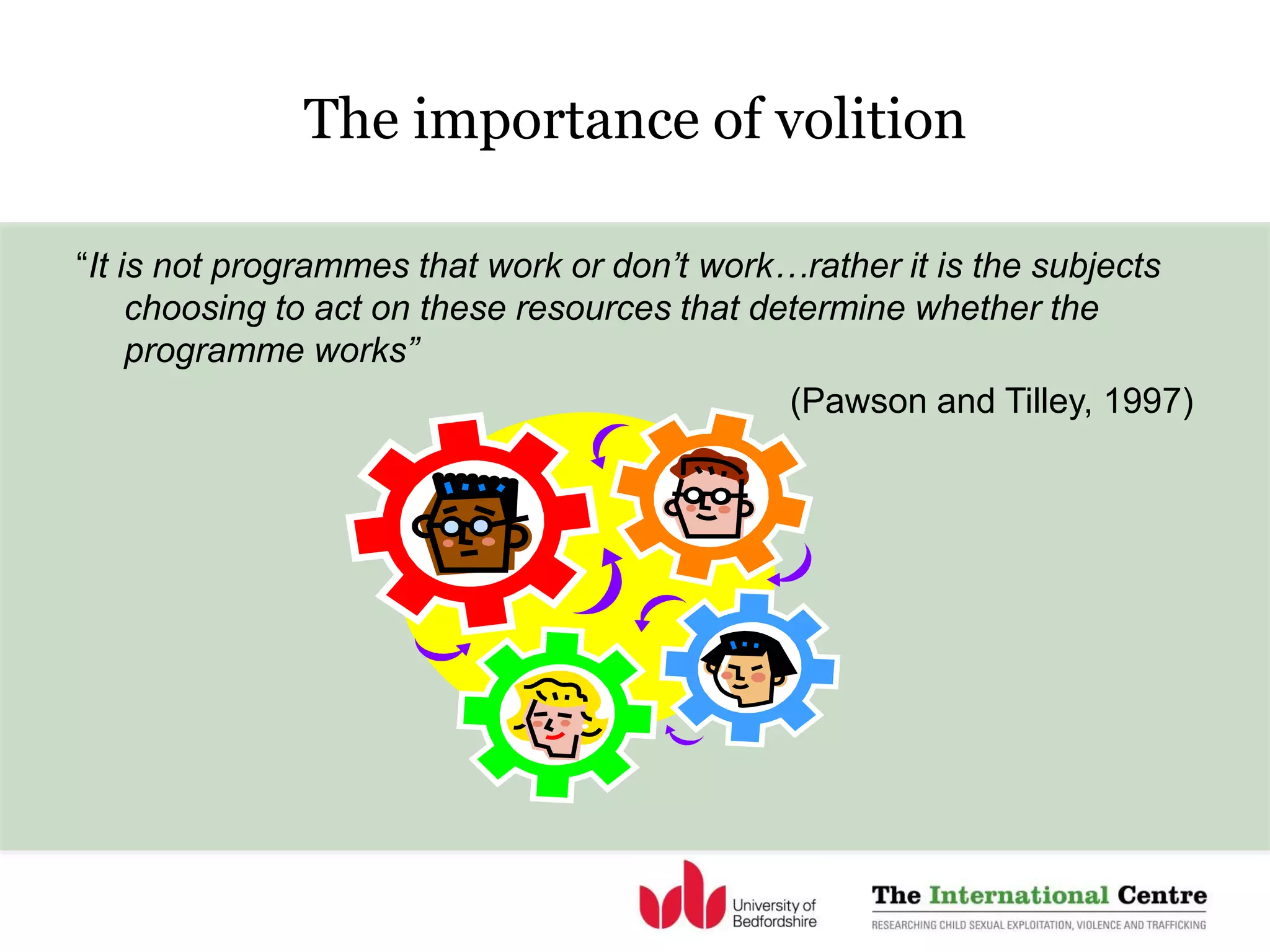 “It is not programmes that work or don’t work…rather it is the subjects
choosing to act on these resources that determine whether the
programme works”
(Pawson and Tilley, 1997)
The importance of volition
 