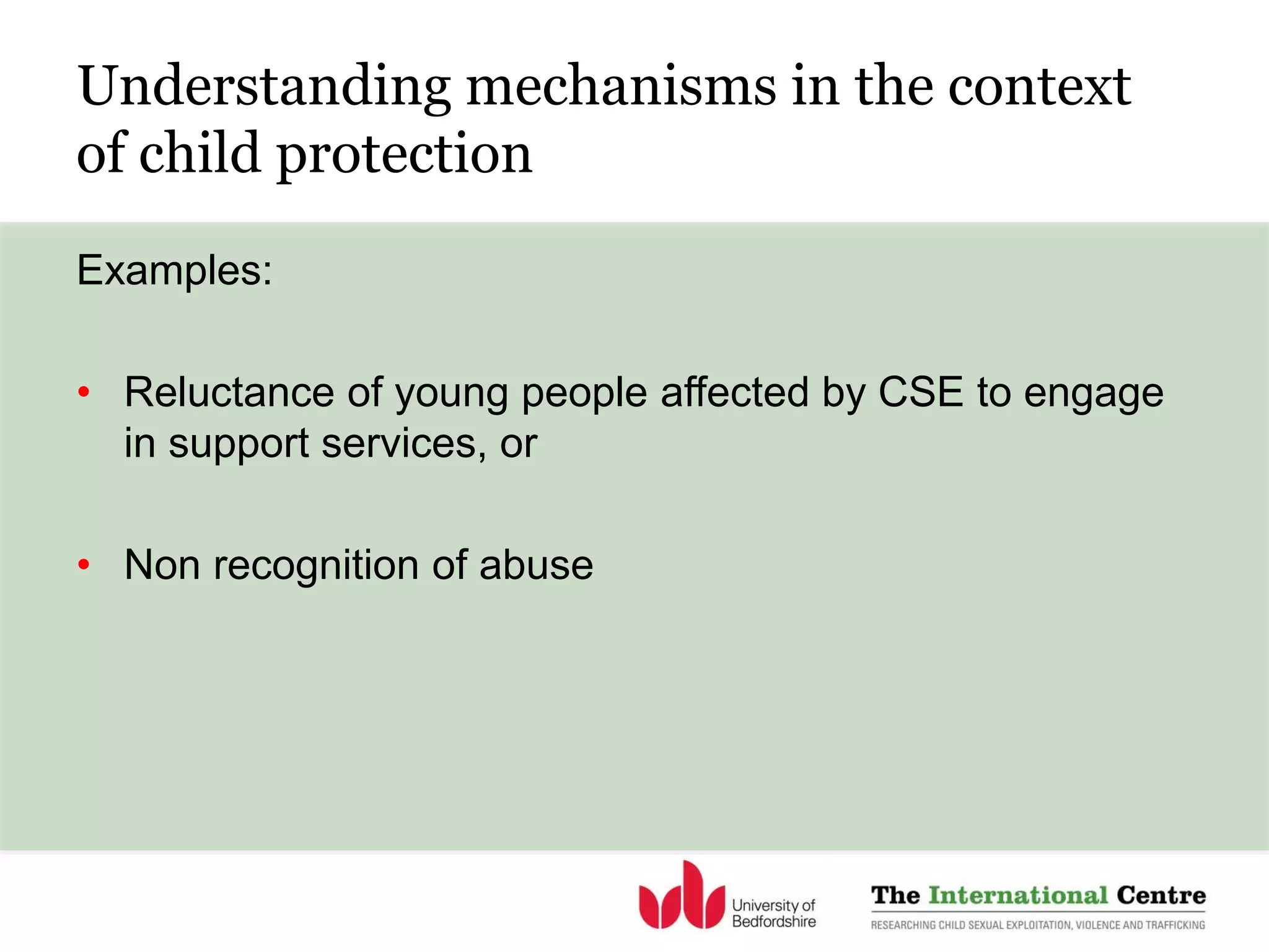 Understanding mechanisms in the context
of child protection
Examples:
• Reluctance of young people affected by CSE to engage
in support services, or
• Non recognition of abuse
 