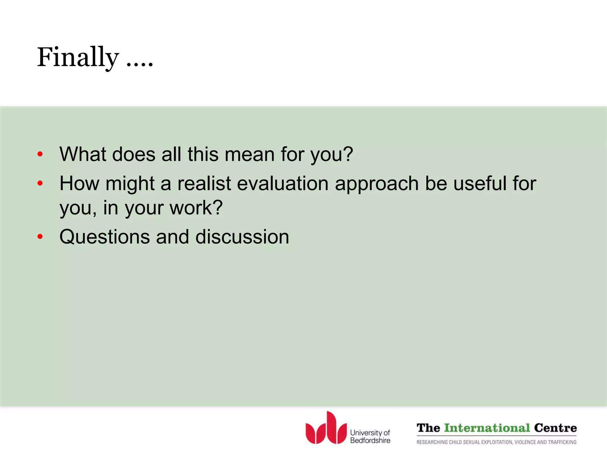 Finally ….
• What does all this mean for you?
• How might a realist evaluation approach be useful for
you, in your work?
• Questions and discussion
 