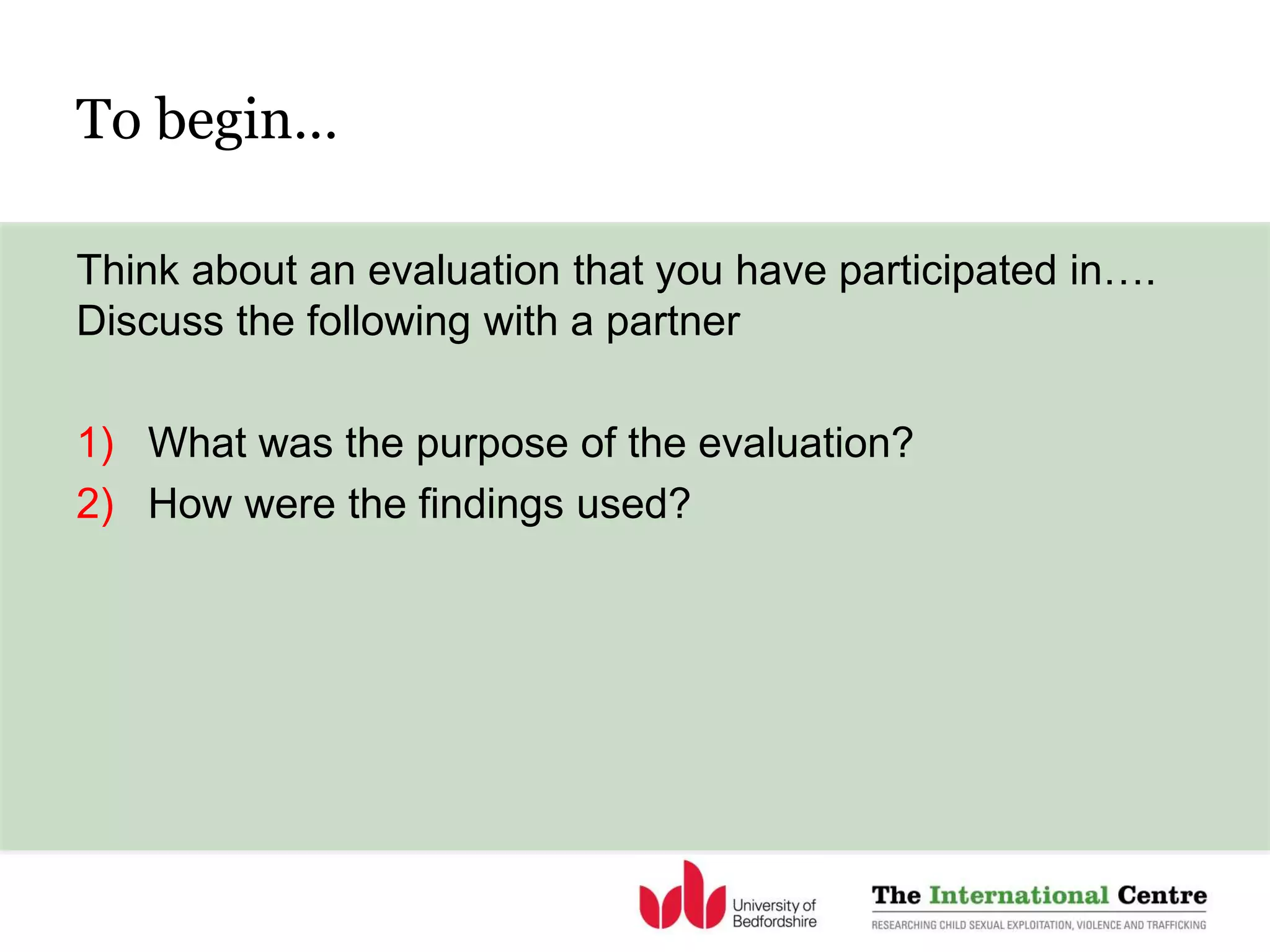To begin…
Think about an evaluation that you have participated in….
Discuss the following with a partner
1) What was the purpose of the evaluation?
2) How were the findings used?
 