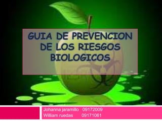 GUIA DE PREVENCION
  DE LOS RIESGOS
    BIOLOGICOS




  Johanna jaramillo 09172009
  William ruedas    09171061
 