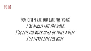 TO be
How often are you late for work?
I’m always late for work.
I’m late for work once or twice a week.
I’m never late for work.
 