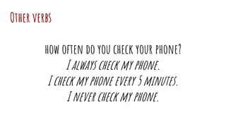 Other verbs
how often do you check your phone?
I always check my phone.
I check my phone every 5 minutes.
I never check my phone.
 
