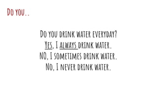 Do you..
Do you drink water everyday?
Yes, I always drink water.
NO, I sometimes drink water.
No, I never drink water.
 
