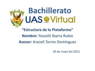 Bachillerato

 “Estructura de la Plataforma”
 Nombre: Yosselit Ibarra Rubio
Asesor: Araceli Torres Domínguez

                   05 de mayo del 2012
 