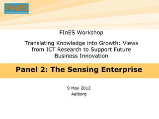 FInES Workshop
  Translating Knowledge into Growth: Views
     from ICT Research to Support Future
             Business Innovation

Panel 2: The Sensing Enterprise

                9 May 2012
                  Aalborg



                                             1
 