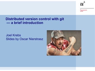 Distributed version control with git
— a brief introduction


Joel Krebs
Slides by Oscar Nierstrasz
 