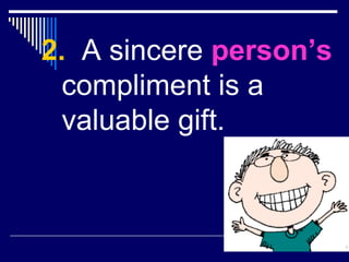 2.   A sincere  person’s   compliment is a valuable gift. 