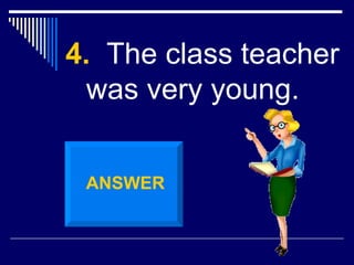 4.   The class teacher was very young. ANSWER 