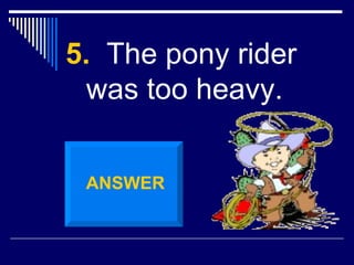 5.   The pony rider was too heavy. ANSWER 