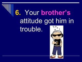 6.   Your  brother’s   attitude got him in trouble. 