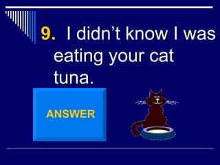 9.   I didn’t know I was eating your cat tuna. ANSWER 