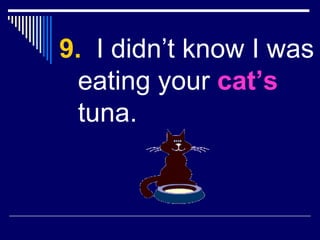 9.   I didn’t know I was eating your  cat’s  tuna. 