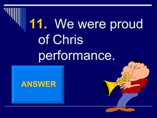 11.   We were proud of Chris performance. ANSWER 