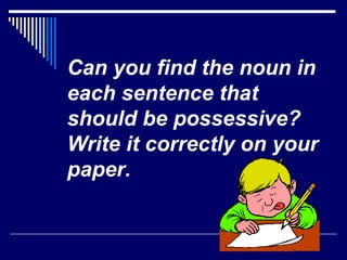 Can you find the noun in each sentence that should be possessive? Write it correctly on your paper.  